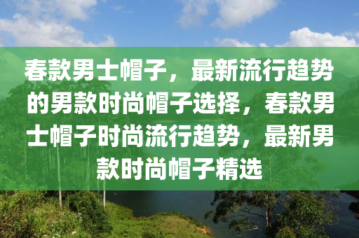 春款男士帽子，最新流行趨勢的男款時尚帽子選擇，春款男士帽子時尚流行趨勢，最新男款時尚帽子精選