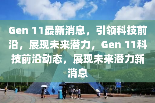 Gen 11最新消息，引領(lǐng)科技前沿，展現(xiàn)未來潛力，Gen 11科技前沿動態(tài)，展現(xiàn)未來潛力新消息