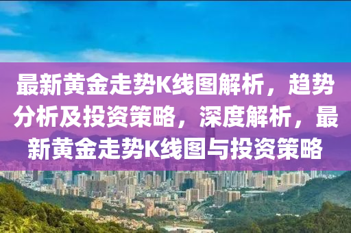 最新黃金走勢(shì)K線圖解析，趨勢(shì)分析及投資策略，深度解析，最新黃金走勢(shì)K線圖與投資策略