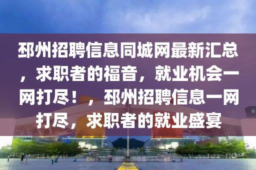 邳州招聘信息同城網(wǎng)最新匯總，求職者的福音，就業(yè)機(jī)會(huì)一網(wǎng)打盡！，邳州招聘信息一網(wǎng)打盡，求職者的就業(yè)盛宴