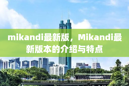 mikandi最新版，Mikandi最新版本的介紹與特點(diǎn)