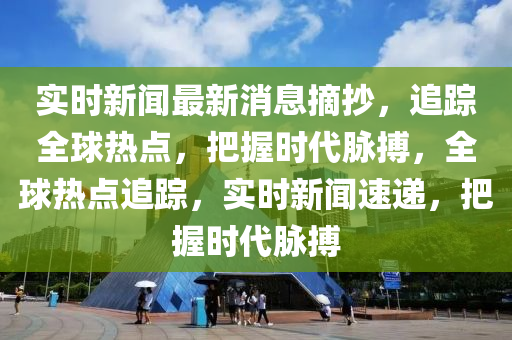 實時新聞最新消息摘抄，追蹤全球熱點，把握時代脈搏，全球熱點追蹤，實時新聞速遞，把握時代脈搏