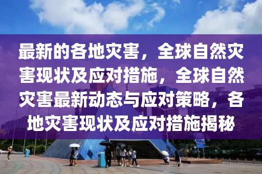 最新的各地災害，全球自然災害現(xiàn)狀及應對措施，全球自然災害最新動態(tài)與應對策略，各地災害現(xiàn)狀及應對措施揭秘