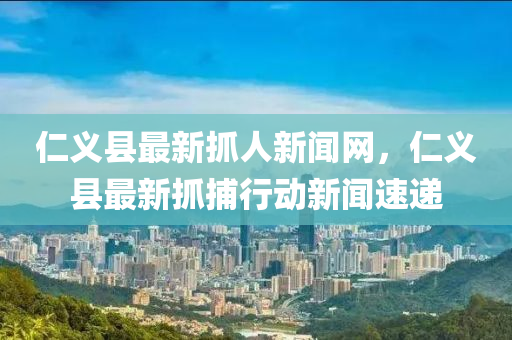 仁義縣最新抓人新聞網(wǎng)，仁義縣最新抓捕行動(dòng)新聞速遞