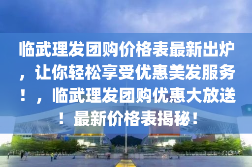 臨武理發(fā)團購價格表最新出爐，讓你輕松享受優(yōu)惠美發(fā)服務(wù)！，臨武理發(fā)團購優(yōu)惠大放送！最新價格表揭秘！