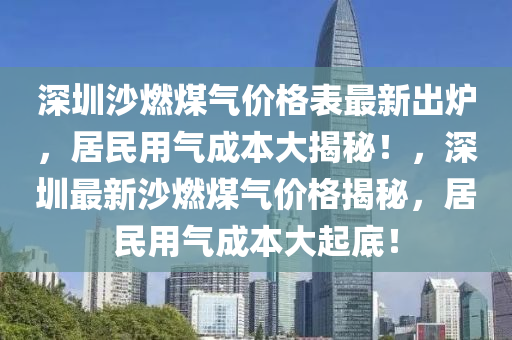 深圳沙燃煤氣價(jià)格表最新出爐，居民用氣成本大揭秘！，深圳最新沙燃煤氣價(jià)格揭秘，居民用氣成本大起底！