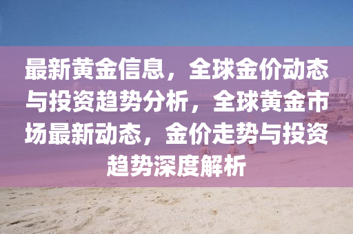 最新黃金信息，全球金價動態(tài)與投資趨勢分析，全球黃金市場最新動態(tài)，金價走勢與投資趨勢深度解析