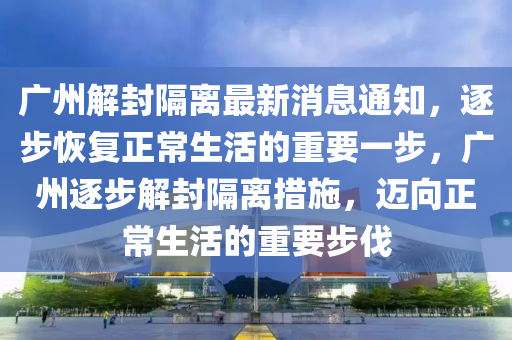 廣州解封隔離最新消息通知，逐步恢復(fù)正常生活的重要一步，廣州逐步解封隔離措施，邁向正常生活的重要步伐