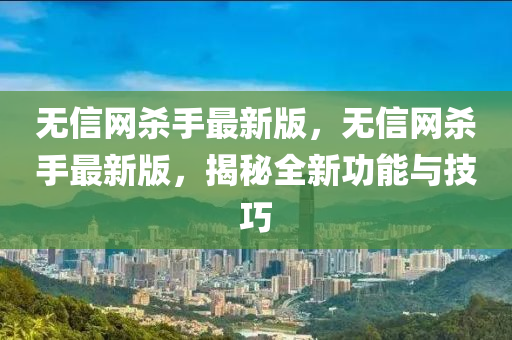 無信網(wǎng)殺手最新版，無信網(wǎng)殺手最新版，揭秘全新功能與技巧