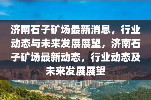 濟南石子礦場最新消息，行業(yè)動態(tài)與未來發(fā)展展望，濟南石子礦場最新動態(tài)，行業(yè)動態(tài)及未來發(fā)展展望