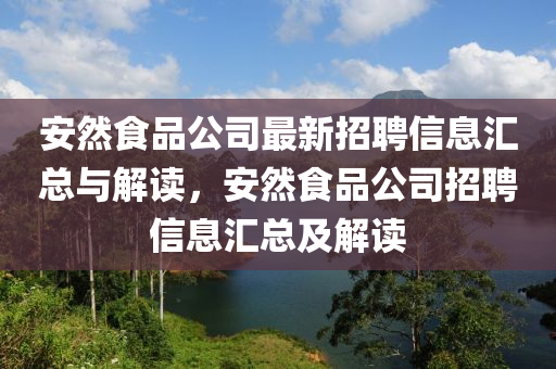 安然食品公司最新招聘信息匯總與解讀，安然食品公司招聘信息匯總及解讀