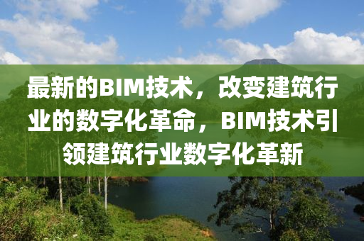 最新的BIM技術(shù)，改變建筑行業(yè)的數(shù)字化革命，BIM技術(shù)引領(lǐng)建筑行業(yè)數(shù)字化革新