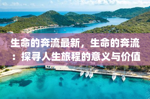 生命的奔流最新，生命的奔流：探尋人生旅程的意義與價值