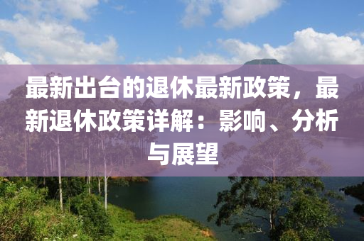 最新出臺的退休最新政策，最新退休政策詳解：影響、分析與展望