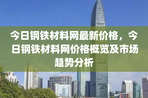 今日鋼鐵材料網(wǎng)最新價格，今日鋼鐵材料網(wǎng)價格概覽及市場趨勢分析