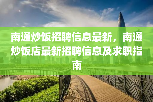 南通炒飯招聘信息最新，南通炒飯店最新招聘信息及求職指南