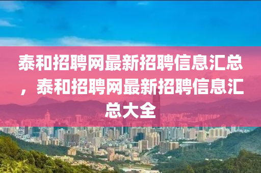 泰和招聘網(wǎng)最新招聘信息匯總，泰和招聘網(wǎng)最新招聘信息匯總大全