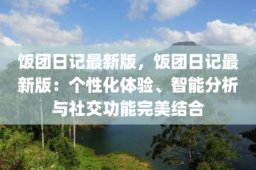 飯團(tuán)日記最新版，飯團(tuán)日記最新版：個性化體驗(yàn)、智能分析與社交功能完美結(jié)合