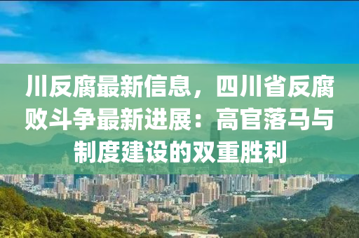 川反腐最新信息，四川省反腐敗斗爭(zhēng)最新進(jìn)展：高官落馬與制度建設(shè)的雙重勝利