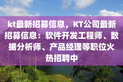 kt最新招募信息，KT公司最新招募信息：軟件開發(fā)工程師、數(shù)據(jù)分析師、產(chǎn)品經(jīng)理等職位火熱招聘中