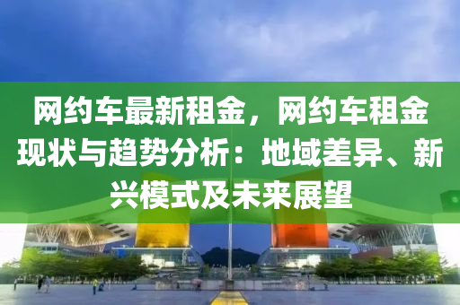 網(wǎng)約車最新租金，網(wǎng)約車租金現(xiàn)狀與趨勢分析：地域差異、新興模式及未來展望